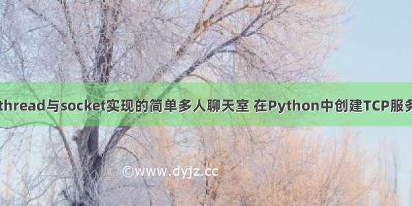 基于Python Tkiner thread与socket实现的简单多人聊天室 在Python中创建TCP服务器与客户端进行通信