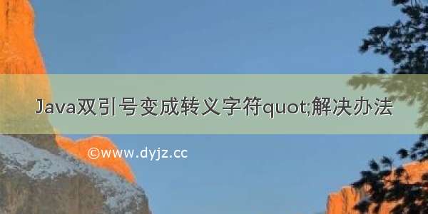 Java双引号变成转义字符quot;解决办法