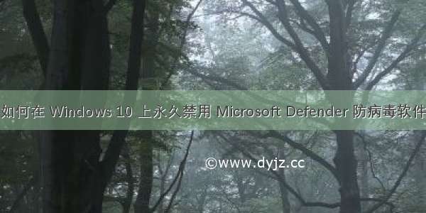 如何在 Windows 10 上永久禁用 Microsoft Defender 防病毒软件