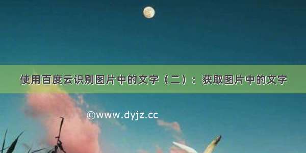 使用百度云识别图片中的文字（二）：获取图片中的文字