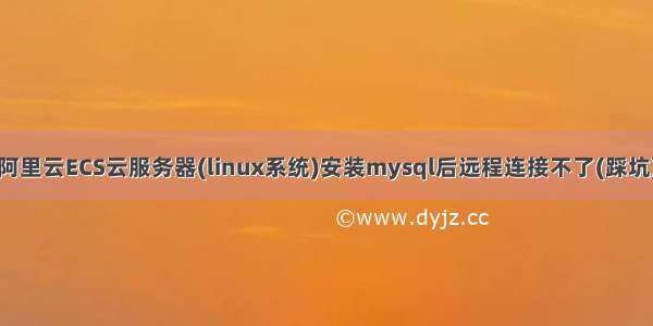 阿里云ECS云服务器(linux系统)安装mysql后远程连接不了(踩坑)