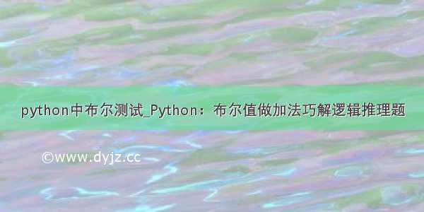 python中布尔测试_Python：布尔值做加法巧解逻辑推理题