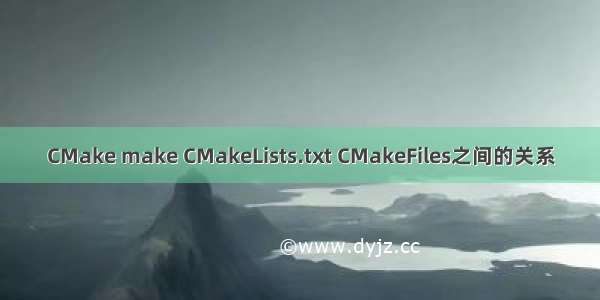 CMake make CMakeLists.txt CMakeFiles之间的关系