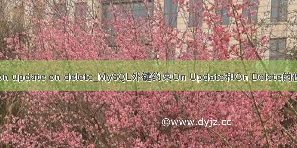 mysql on update on delete_MySQL外键约束On Update和On Delete的使用说明