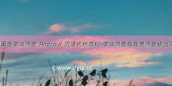 android布局黑色字体颜色 Android 沉浸式状态栏-字体颜色与背景颜色修改实现与兼容...