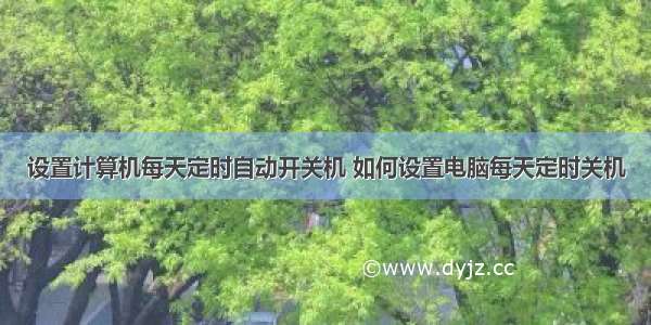 设置计算机每天定时自动开关机 如何设置电脑每天定时关机