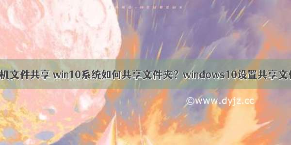 w10怎么共享计算机文件共享 win10系统如何共享文件夹？windows10设置共享文件夹的两种方法...