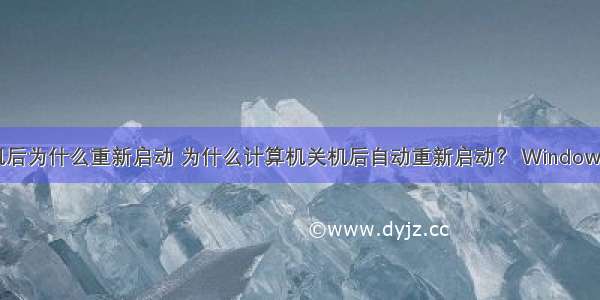 关闭计算机后为什么重新启动 为什么计算机关机后自动重新启动？ Windows 10关闭重