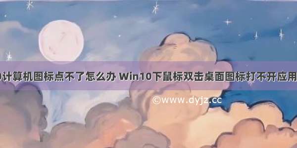 win10计算机图标点不了怎么办 Win10下鼠标双击桌面图标打不开应用怎么办