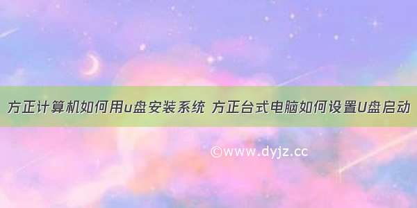 方正计算机如何用u盘安装系统 方正台式电脑如何设置U盘启动