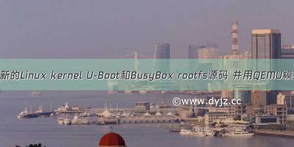 09 编译最新的Linux kernel U-Boot和BusyBox rootfs源码 并用QEMU模拟器运行