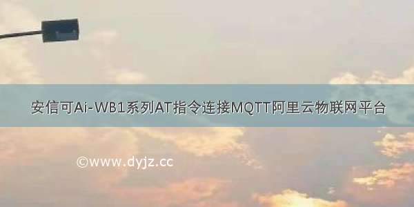 安信可Ai-WB1系列AT指令连接MQTT阿里云物联网平台