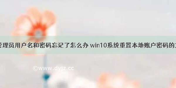 更改计算机管理员用户名和密码忘记了怎么办 win10系统重置本地账户密码的方法？win10