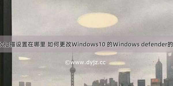 计算机更改扫描设置在哪里 如何更改Windows10 的Windows defender的计划扫描？