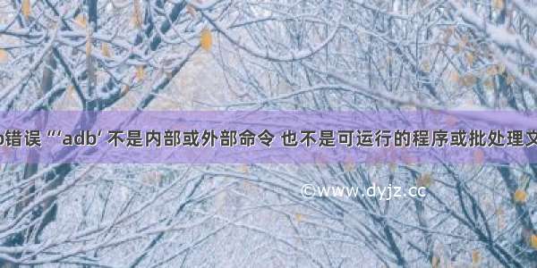 adb错误“‘adb‘ 不是内部或外部命令 也不是可运行的程序或批处理文件。