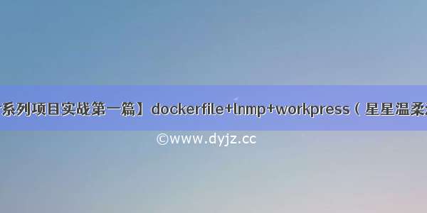 【云原生Docker系列项目实战第一篇】dockerfile+lnmp+workpress（星星温柔泛滥 人间至善）