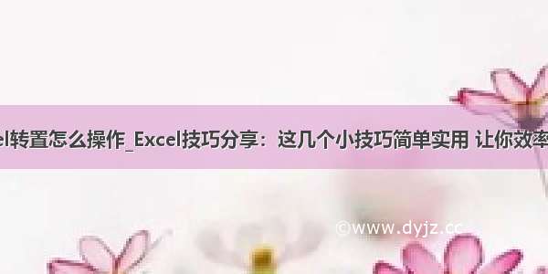 excel转置怎么操作_Excel技巧分享：这几个小技巧简单实用 让你效率更高