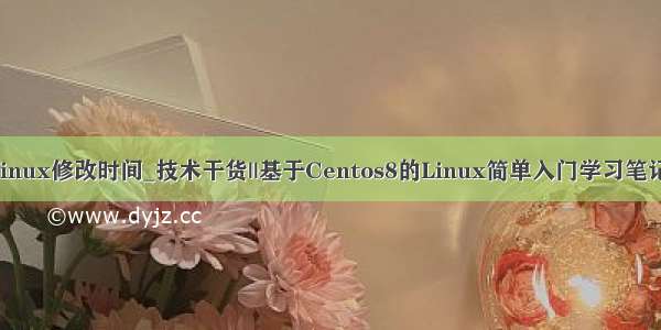 linux修改时间_技术干货||基于Centos8的Linux简单入门学习笔记