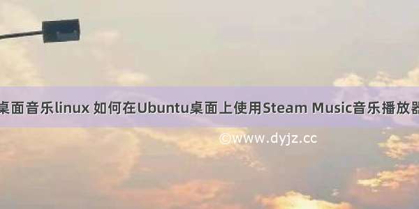 桌面音乐linux 如何在Ubuntu桌面上使用Steam Music音乐播放器