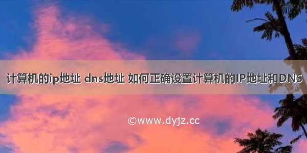 计算机的ip地址 dns地址 如何正确设置计算机的IP地址和DNS