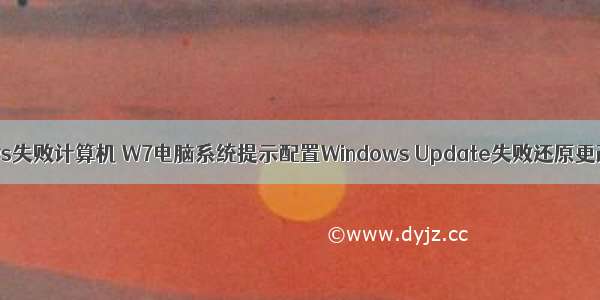 配置windows失败计算机 W7电脑系统提示配置Windows Update失败还原更改如何解决