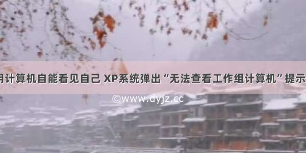 xp工作用计算机自能看见自己 XP系统弹出“无法查看工作组计算机”提示怎么办...