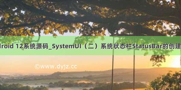 Android 12系统源码_SystemUI（二）系统状态栏StatusBar的创建流程