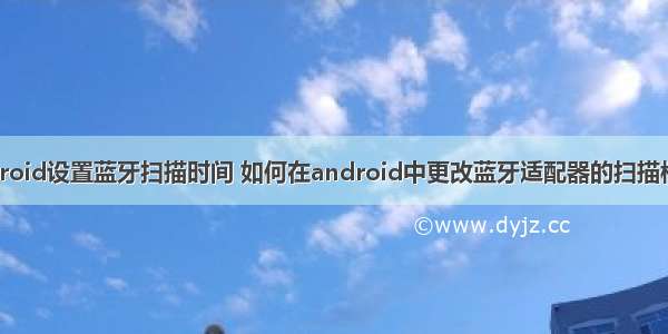 android设置蓝牙扫描时间 如何在android中更改蓝牙适配器的扫描模式？