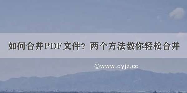 如何合并PDF文件？两个方法教你轻松合并