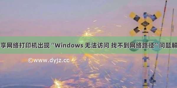 关于共享网络打印机出现“Windows 无法访问 找不到网络路径”问题解决方法