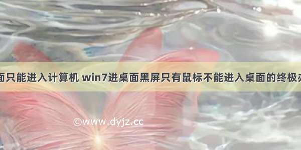 桌面只能进入计算机 win7进桌面黑屏只有鼠标不能进入桌面的终极办法