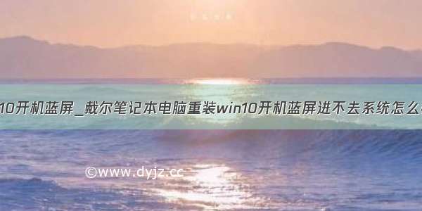 win10开机蓝屏_戴尔笔记本电脑重装win10开机蓝屏进不去系统怎么办？