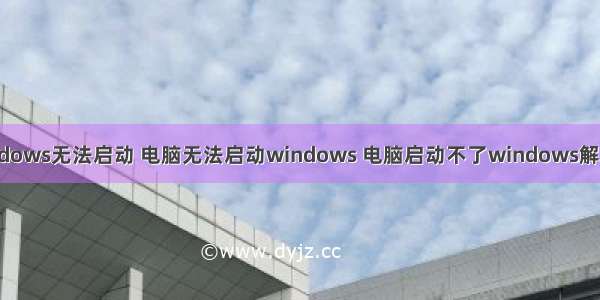 电脑ndows无法启动 电脑无法启动windows 电脑启动不了windows解决方法