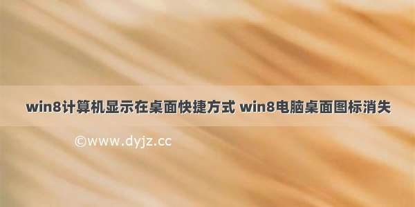 win8计算机显示在桌面快捷方式 win8电脑桌面图标消失