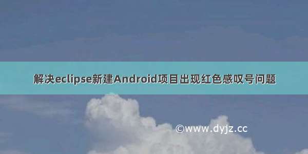 解决eclipse新建Android项目出现红色感叹号问题