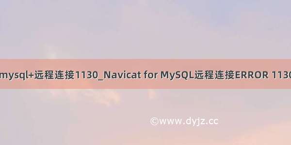 mysql+远程连接1130_Navicat for MySQL远程连接ERROR 1130