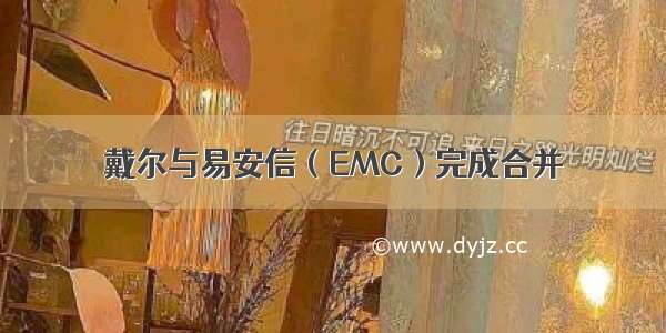 戴尔与易安信（EMC）完成合并