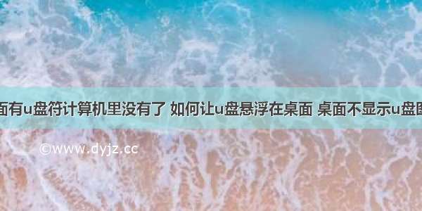 桌面有u盘符计算机里没有了 如何让u盘悬浮在桌面 桌面不显示u盘图标