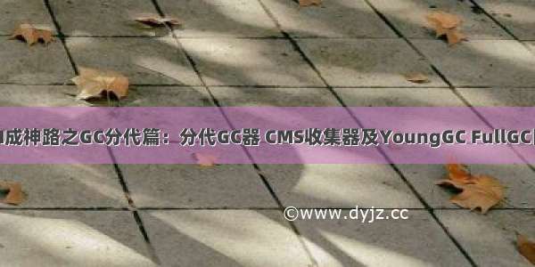 (七)JVM成神路之GC分代篇：分代GC器 CMS收集器及YoungGC FullGC日志剖析