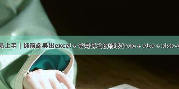 简单易上手｜纯前端导出excel + 常用样式的修改(vue + xlsx + xlsx-style)