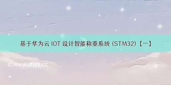 基于华为云 IOT 设计智能称重系统 (STM32)【一】