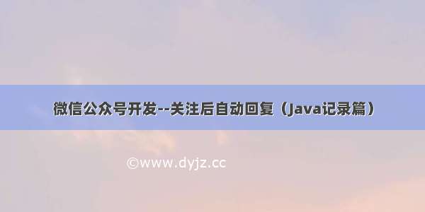 微信公众号开发--关注后自动回复（Java记录篇）