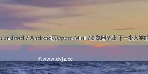 opera android 7 Android版Opera Mini 7浏览器毕业 下一批入学的是谁？