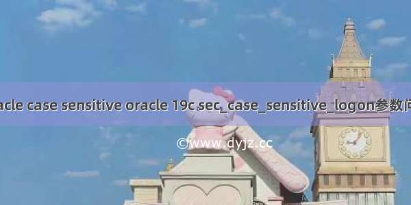 oracle case sensitive oracle 19c sec_case_sensitive_logon参数问题