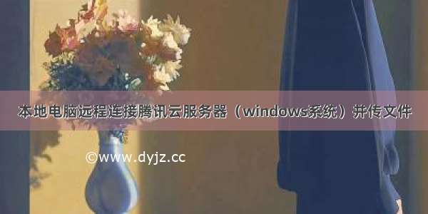 本地电脑远程连接腾讯云服务器（windows系统）并传文件