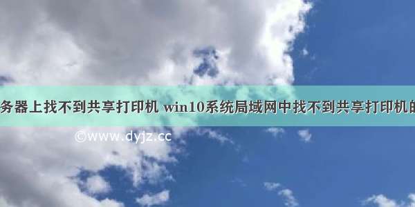 WIN10在服务器上找不到共享打印机 win10系统局域网中找不到共享打印机的处理技巧...