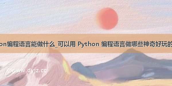 python编程语言能做什么_可以用 Python 编程语言做哪些神奇好玩的事情？