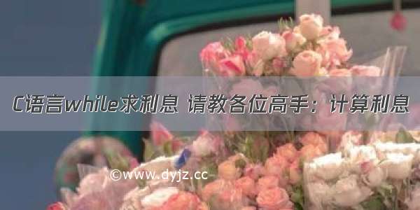 C语言while求利息 请教各位高手：计算利息