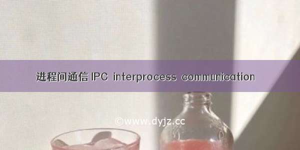 进程间通信 IPC  interprocess  communication