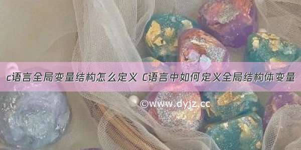 c语言全局变量结构怎么定义 C语言中如何定义全局结构体变量